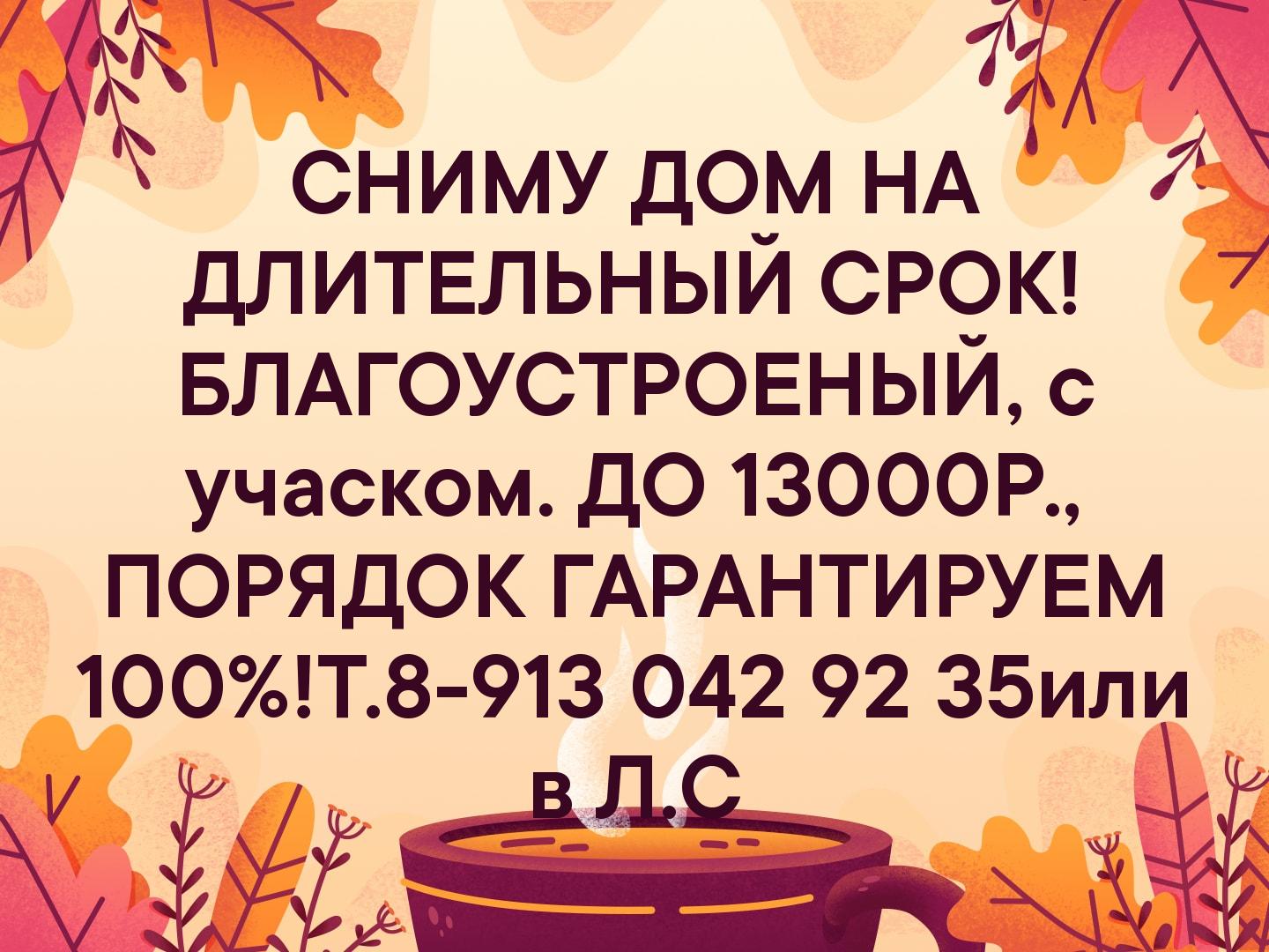 СНИМУ ДОМ НА ДЛИТЕЛЬНЫЙ СРОК! БЛАГОУСТРОЕНЫЙ, с учаском. ДО 13000Р., ПОРЯДОК ГАРАНТИРУЕМ 100%! Т.8-913 042 92 35 или в Л.С